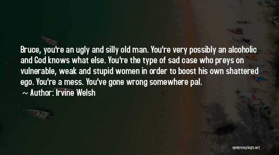 Irvine Welsh Quotes: Bruce, You're An Ugly And Silly Old Man. You're Very Possibly An Alcoholic And God Knows What Else. You're The