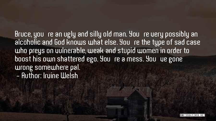Irvine Welsh Quotes: Bruce, You're An Ugly And Silly Old Man. You're Very Possibly An Alcoholic And God Knows What Else. You're The
