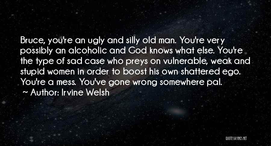 Irvine Welsh Quotes: Bruce, You're An Ugly And Silly Old Man. You're Very Possibly An Alcoholic And God Knows What Else. You're The