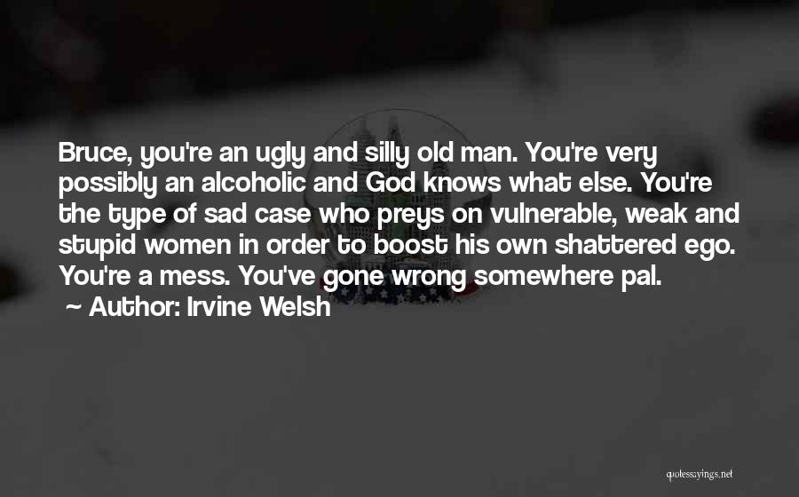 Irvine Welsh Quotes: Bruce, You're An Ugly And Silly Old Man. You're Very Possibly An Alcoholic And God Knows What Else. You're The