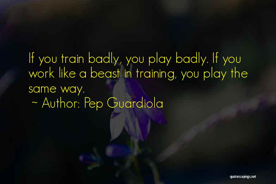 Pep Guardiola Quotes: If You Train Badly, You Play Badly. If You Work Like A Beast In Training, You Play The Same Way.