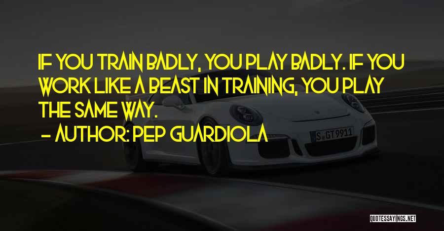 Pep Guardiola Quotes: If You Train Badly, You Play Badly. If You Work Like A Beast In Training, You Play The Same Way.