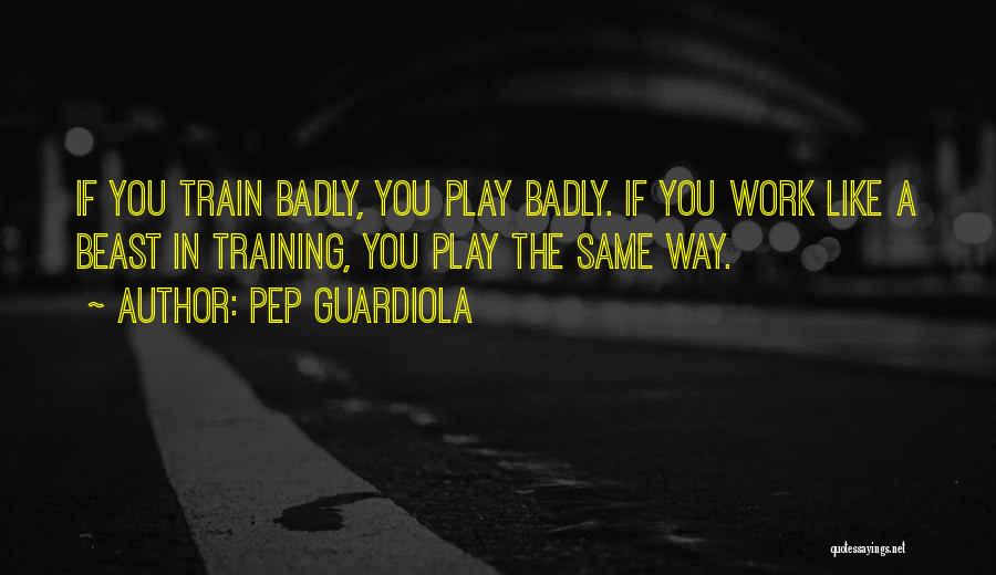 Pep Guardiola Quotes: If You Train Badly, You Play Badly. If You Work Like A Beast In Training, You Play The Same Way.