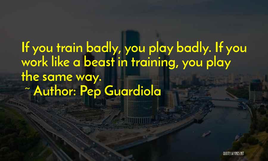 Pep Guardiola Quotes: If You Train Badly, You Play Badly. If You Work Like A Beast In Training, You Play The Same Way.