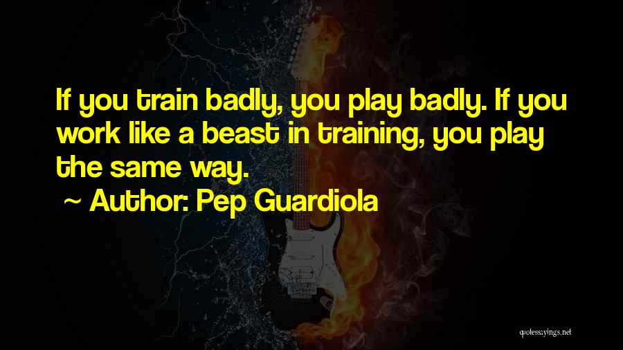 Pep Guardiola Quotes: If You Train Badly, You Play Badly. If You Work Like A Beast In Training, You Play The Same Way.