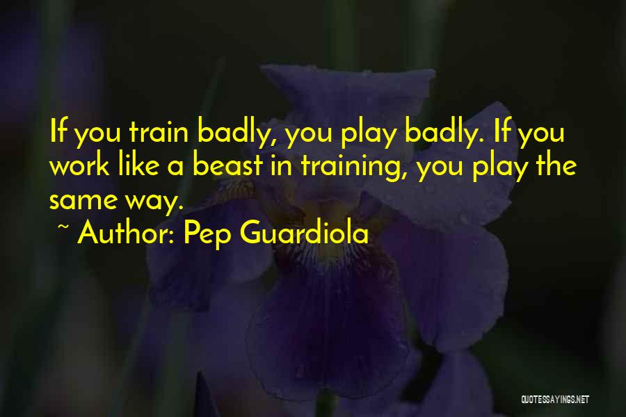 Pep Guardiola Quotes: If You Train Badly, You Play Badly. If You Work Like A Beast In Training, You Play The Same Way.