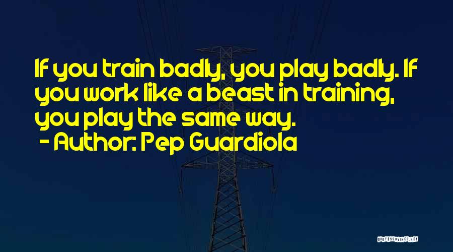 Pep Guardiola Quotes: If You Train Badly, You Play Badly. If You Work Like A Beast In Training, You Play The Same Way.