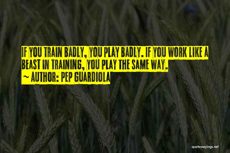 Pep Guardiola Quotes: If You Train Badly, You Play Badly. If You Work Like A Beast In Training, You Play The Same Way.