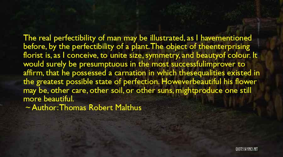 Thomas Robert Malthus Quotes: The Real Perfectibility Of Man May Be Illustrated, As I Havementioned Before, By The Perfectibility Of A Plant. The Object