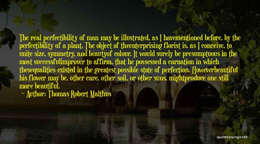 Thomas Robert Malthus Quotes: The Real Perfectibility Of Man May Be Illustrated, As I Havementioned Before, By The Perfectibility Of A Plant. The Object