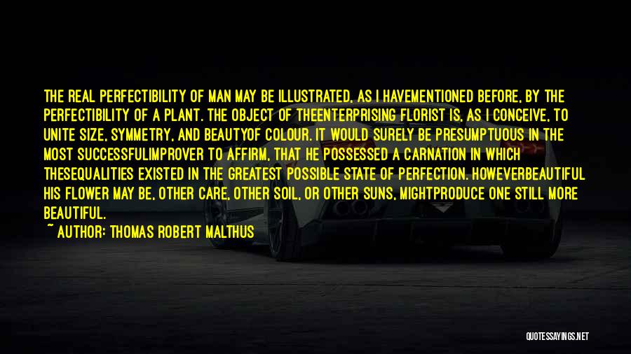 Thomas Robert Malthus Quotes: The Real Perfectibility Of Man May Be Illustrated, As I Havementioned Before, By The Perfectibility Of A Plant. The Object