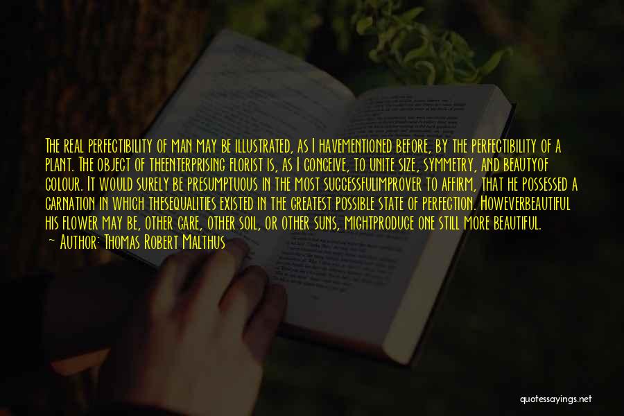 Thomas Robert Malthus Quotes: The Real Perfectibility Of Man May Be Illustrated, As I Havementioned Before, By The Perfectibility Of A Plant. The Object