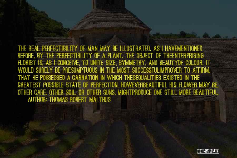 Thomas Robert Malthus Quotes: The Real Perfectibility Of Man May Be Illustrated, As I Havementioned Before, By The Perfectibility Of A Plant. The Object