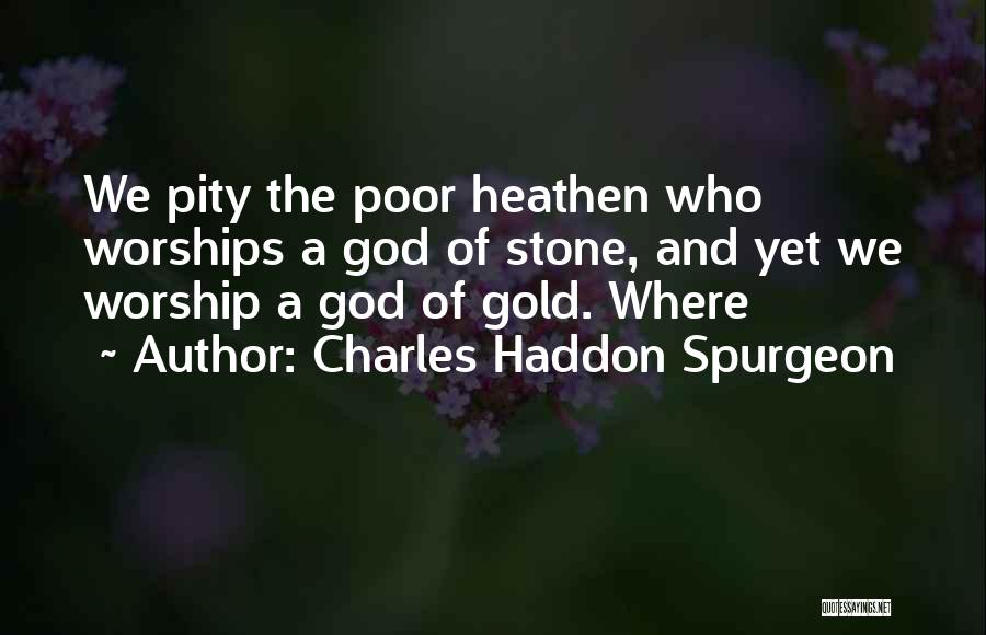 Charles Haddon Spurgeon Quotes: We Pity The Poor Heathen Who Worships A God Of Stone, And Yet We Worship A God Of Gold. Where