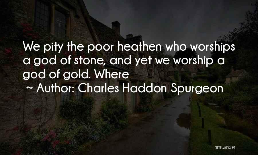 Charles Haddon Spurgeon Quotes: We Pity The Poor Heathen Who Worships A God Of Stone, And Yet We Worship A God Of Gold. Where