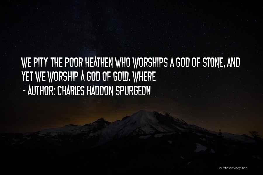 Charles Haddon Spurgeon Quotes: We Pity The Poor Heathen Who Worships A God Of Stone, And Yet We Worship A God Of Gold. Where