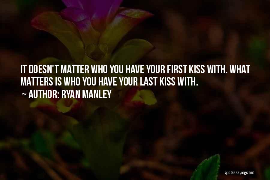 Ryan Manley Quotes: It Doesn't Matter Who You Have Your First Kiss With. What Matters Is Who You Have Your Last Kiss With.