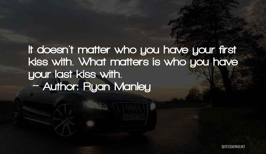 Ryan Manley Quotes: It Doesn't Matter Who You Have Your First Kiss With. What Matters Is Who You Have Your Last Kiss With.