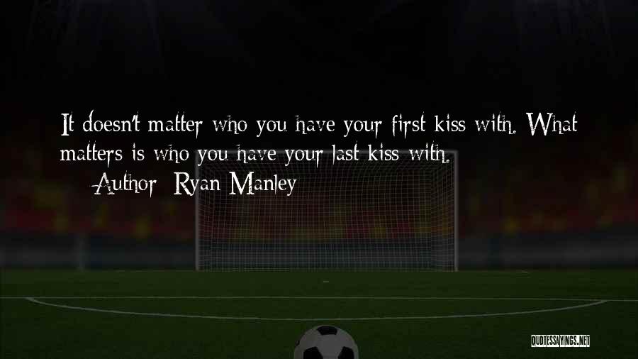 Ryan Manley Quotes: It Doesn't Matter Who You Have Your First Kiss With. What Matters Is Who You Have Your Last Kiss With.