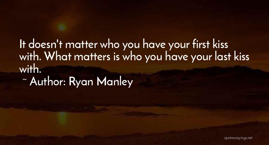 Ryan Manley Quotes: It Doesn't Matter Who You Have Your First Kiss With. What Matters Is Who You Have Your Last Kiss With.