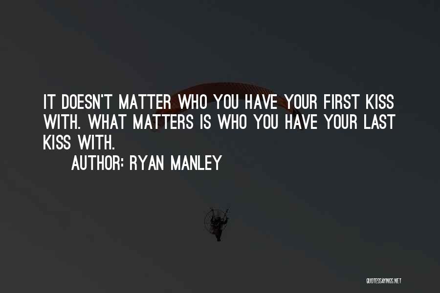 Ryan Manley Quotes: It Doesn't Matter Who You Have Your First Kiss With. What Matters Is Who You Have Your Last Kiss With.