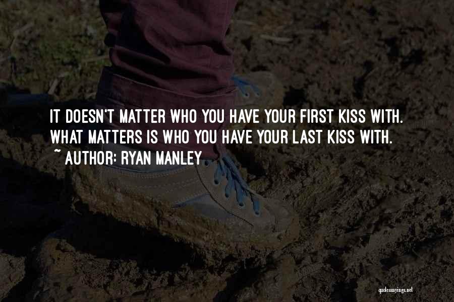 Ryan Manley Quotes: It Doesn't Matter Who You Have Your First Kiss With. What Matters Is Who You Have Your Last Kiss With.