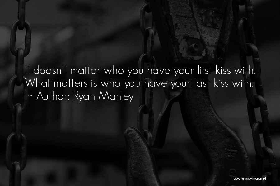 Ryan Manley Quotes: It Doesn't Matter Who You Have Your First Kiss With. What Matters Is Who You Have Your Last Kiss With.