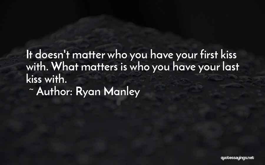 Ryan Manley Quotes: It Doesn't Matter Who You Have Your First Kiss With. What Matters Is Who You Have Your Last Kiss With.