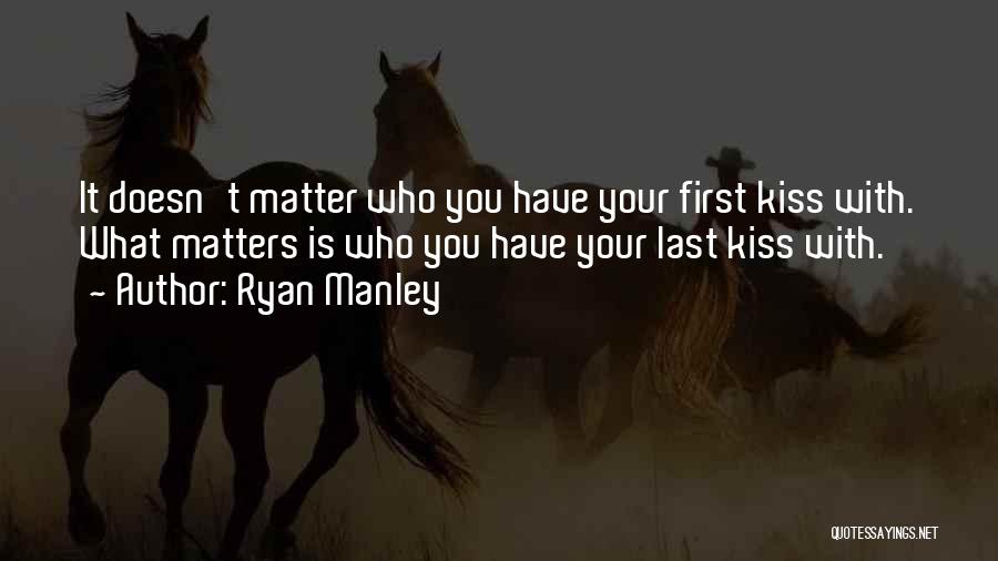 Ryan Manley Quotes: It Doesn't Matter Who You Have Your First Kiss With. What Matters Is Who You Have Your Last Kiss With.