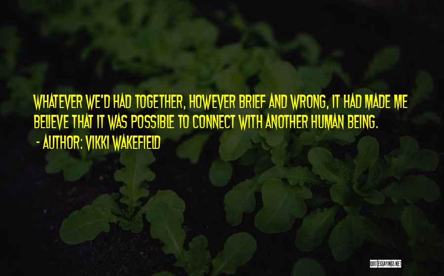Vikki Wakefield Quotes: Whatever We'd Had Together, However Brief And Wrong, It Had Made Me Believe That It Was Possible To Connect With