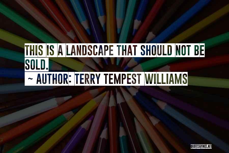 Terry Tempest Williams Quotes: This Is A Landscape That Should Not Be Sold.