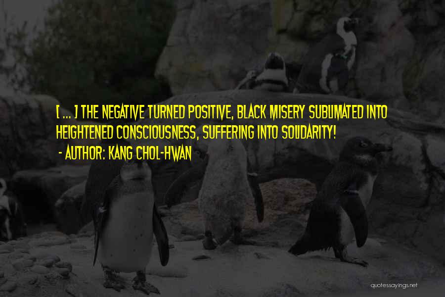 Kang Chol-Hwan Quotes: [ ... ] The Negative Turned Positive, Black Misery Sublimated Into Heightened Consciousness, Suffering Into Solidarity!