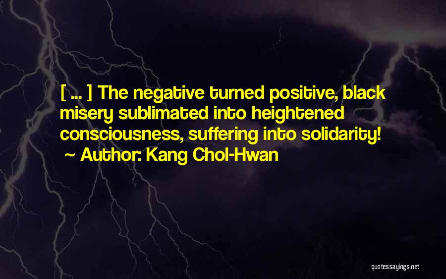 Kang Chol-Hwan Quotes: [ ... ] The Negative Turned Positive, Black Misery Sublimated Into Heightened Consciousness, Suffering Into Solidarity!