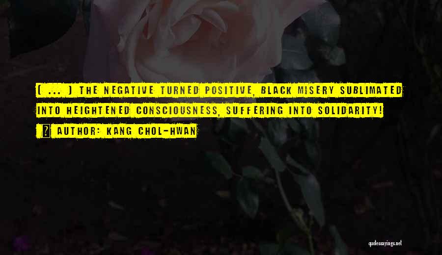 Kang Chol-Hwan Quotes: [ ... ] The Negative Turned Positive, Black Misery Sublimated Into Heightened Consciousness, Suffering Into Solidarity!