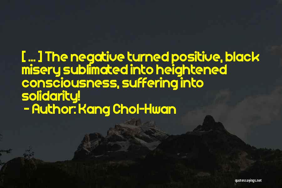 Kang Chol-Hwan Quotes: [ ... ] The Negative Turned Positive, Black Misery Sublimated Into Heightened Consciousness, Suffering Into Solidarity!