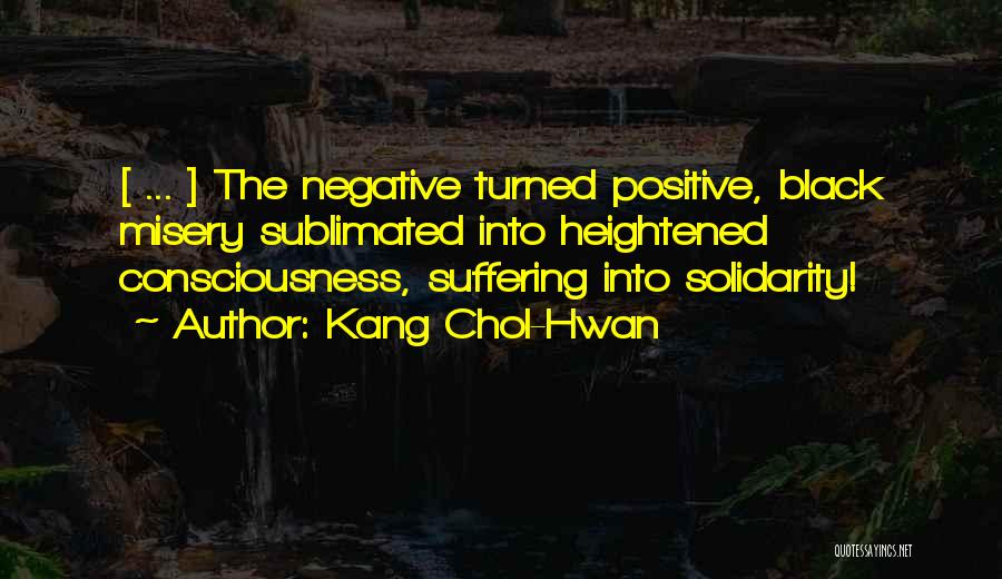 Kang Chol-Hwan Quotes: [ ... ] The Negative Turned Positive, Black Misery Sublimated Into Heightened Consciousness, Suffering Into Solidarity!