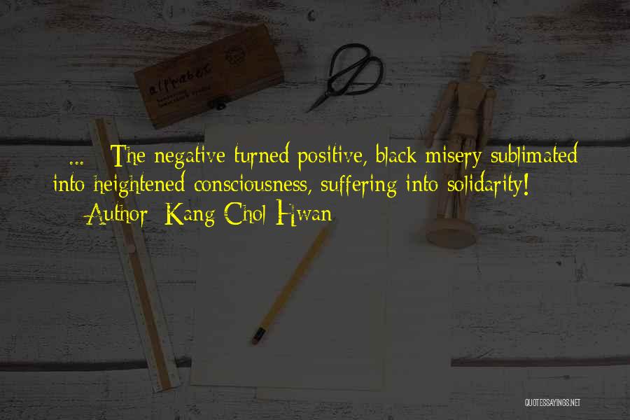 Kang Chol-Hwan Quotes: [ ... ] The Negative Turned Positive, Black Misery Sublimated Into Heightened Consciousness, Suffering Into Solidarity!