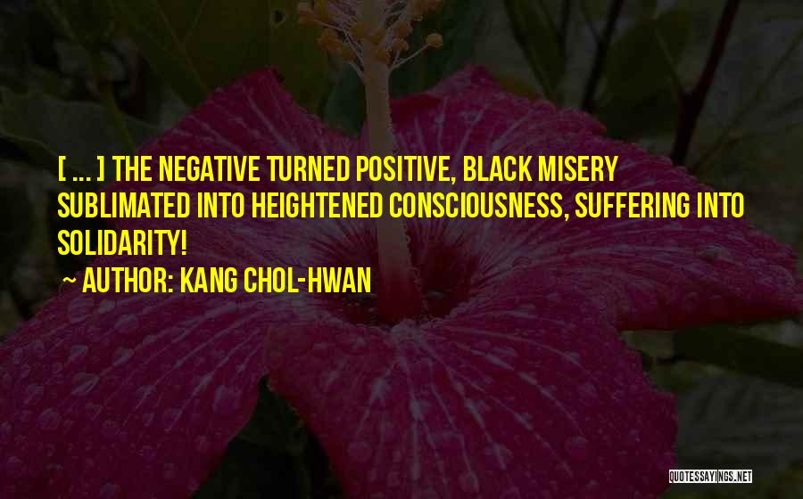 Kang Chol-Hwan Quotes: [ ... ] The Negative Turned Positive, Black Misery Sublimated Into Heightened Consciousness, Suffering Into Solidarity!