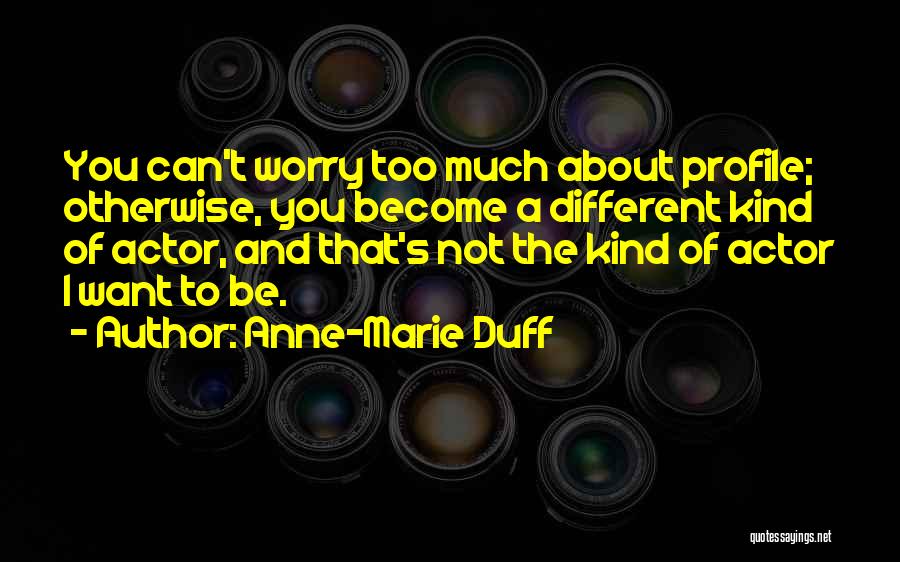 Anne-Marie Duff Quotes: You Can't Worry Too Much About Profile; Otherwise, You Become A Different Kind Of Actor, And That's Not The Kind