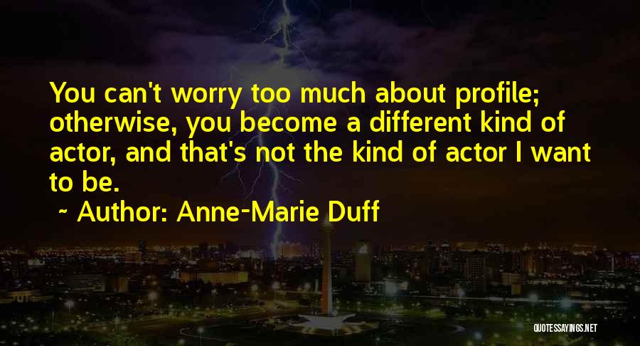 Anne-Marie Duff Quotes: You Can't Worry Too Much About Profile; Otherwise, You Become A Different Kind Of Actor, And That's Not The Kind