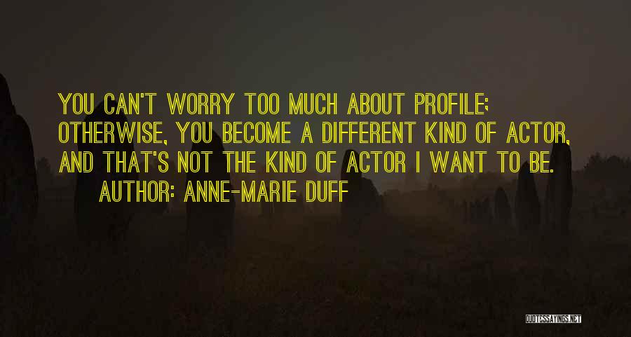 Anne-Marie Duff Quotes: You Can't Worry Too Much About Profile; Otherwise, You Become A Different Kind Of Actor, And That's Not The Kind