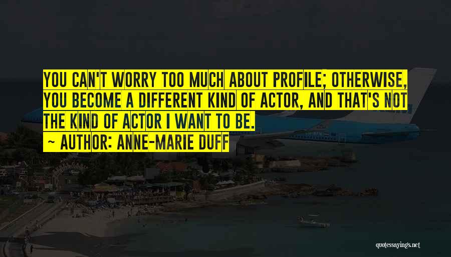 Anne-Marie Duff Quotes: You Can't Worry Too Much About Profile; Otherwise, You Become A Different Kind Of Actor, And That's Not The Kind