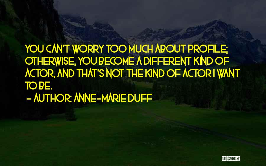 Anne-Marie Duff Quotes: You Can't Worry Too Much About Profile; Otherwise, You Become A Different Kind Of Actor, And That's Not The Kind