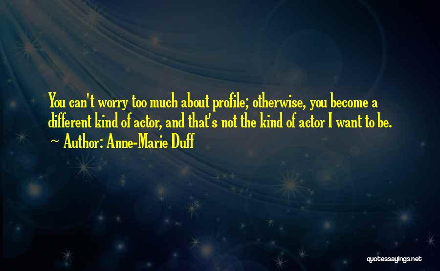 Anne-Marie Duff Quotes: You Can't Worry Too Much About Profile; Otherwise, You Become A Different Kind Of Actor, And That's Not The Kind