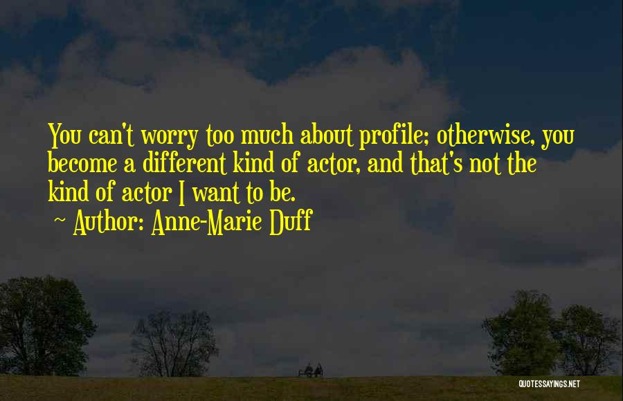 Anne-Marie Duff Quotes: You Can't Worry Too Much About Profile; Otherwise, You Become A Different Kind Of Actor, And That's Not The Kind