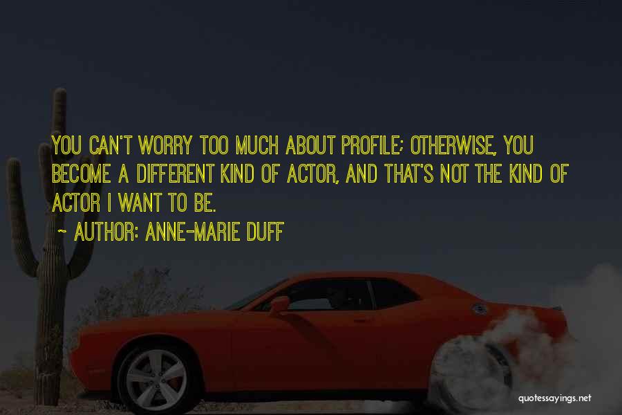 Anne-Marie Duff Quotes: You Can't Worry Too Much About Profile; Otherwise, You Become A Different Kind Of Actor, And That's Not The Kind