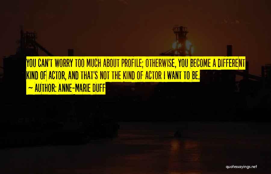 Anne-Marie Duff Quotes: You Can't Worry Too Much About Profile; Otherwise, You Become A Different Kind Of Actor, And That's Not The Kind