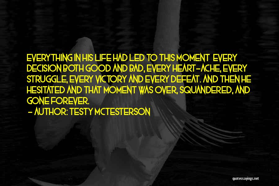 Testy McTesterson Quotes: Everything In His Life Had Led To This Moment Every Decision Both Good And Bad, Every Heart-ache, Every Struggle, Every