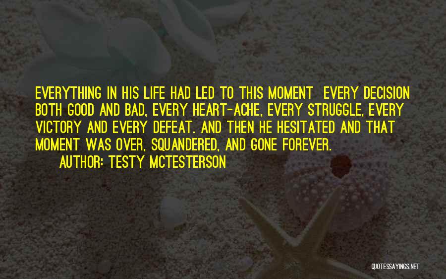 Testy McTesterson Quotes: Everything In His Life Had Led To This Moment Every Decision Both Good And Bad, Every Heart-ache, Every Struggle, Every