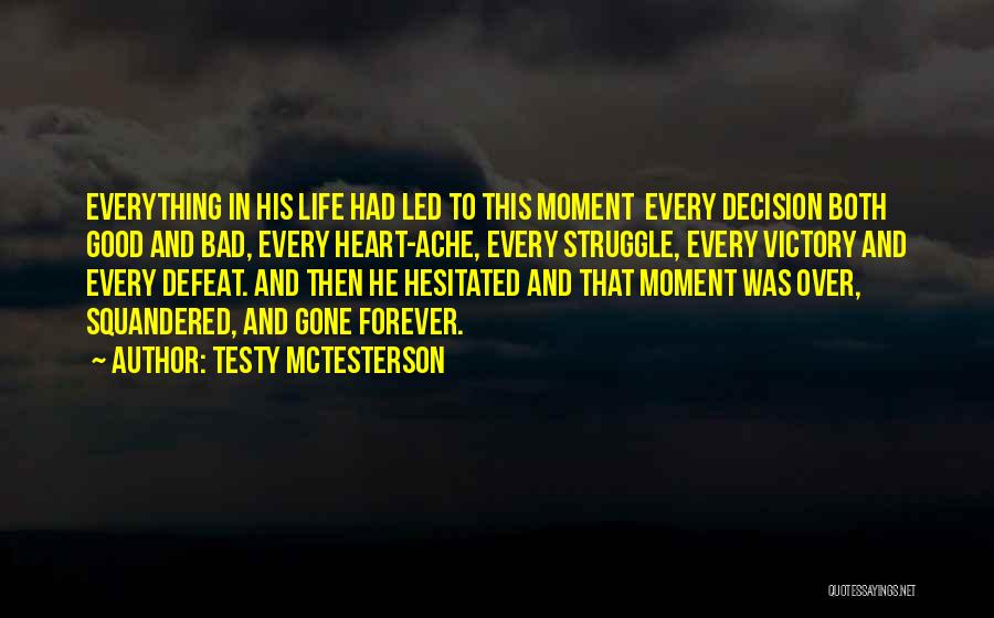 Testy McTesterson Quotes: Everything In His Life Had Led To This Moment Every Decision Both Good And Bad, Every Heart-ache, Every Struggle, Every